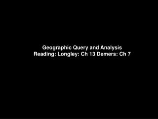 Geographic Query and Analysis Reading: Longley: Ch 13 Demers: Ch 7