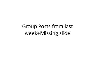 Group Posts from last week+Missing slide