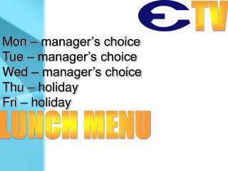 Mon – manager’s choice Tue – manager’s choice Wed – manager’s choice Thu – holiday Fri – holiday