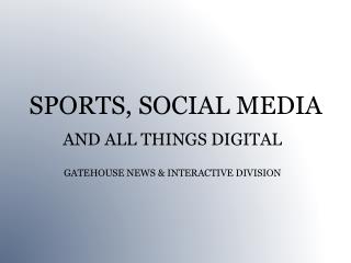 SPORTS, SOCIAL MEDIA AND ALL THINGS DIGITAL GATEHOUSE NEWS &amp; INTERACTIVE DIVISION