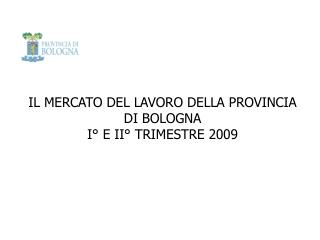 IL MERCATO DEL LAVORO DELLA PROVINCIA DI BOLOGNA I° E II° TRIMESTRE 2009