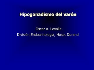 Hipogonadismo del varón Oscar A. Levalle División Endocrinología, Hosp. Durand