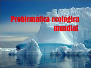Problemática ecológica mundial .