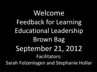 Welcome Feedback for Learning Educational Leadership Brown Bag September 21, 2012 Facilitators: