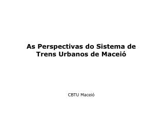 As Perspectivas do Sistema de Trens Urbanos de Maceió CBTU Maceió