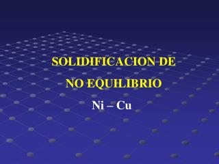 SOLIDIFICACION DE NO EQUILIBRIO Ni – Cu