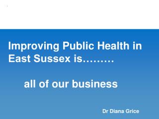 Improving Public Health in East Sussex is……… 	all of our business