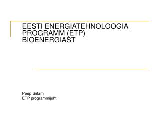 EESTI ENERGIATEHNOLOOGIA PROGRAMM (ETP) BIOENERGIAST Peep Siitam ETP programmijuht
