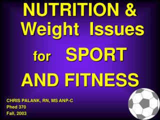 NUTRITION &amp; Weight Issues for SPORT AND FITNESS CHRIS PALANK, RN, MS ANP-C Phed 370