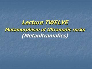 Lecture TWELVE Metamorphism of Ultramafic rocks (Metaultramafics)