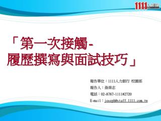 報告單位： 1111 人力銀行 校園部 報告人：孫榮志 電話： 02-8787-1111#2720 E-mail ： joseph@staff.1111.tw