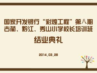 国家开发银行 “ 彩烛工程 ” 第 八 期 古蔺、黔江、秀山小学校长培训班 结业典礼 2014.03.28