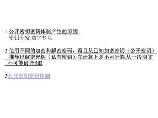 1 公开密钥密码体制产生的原因 密钥分发 数字签名 2 使用不同的加密和解密密码，而且从已知加密密钥（公开密钥） 推导出解密密钥（私有密钥）在计算上是不可行的 . 从一段明文