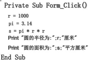 Private Sub Form_Click() r = 1000 pi = 3.14 s = pi * r * r Print &quot; 圆的半径为 :&quot;; r ;&quot; 厘米 &quot;