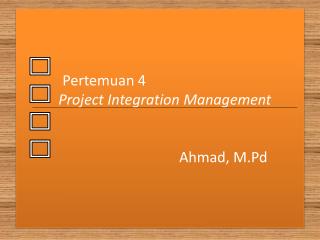 Pertemuan 4 Project Integration Management 					Ahmad, M.Pd