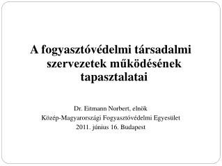 A fogyasztóvédelmi társadalmi szervezetek működésének tapasztalatai Dr. Eitmann Norbert, elnök