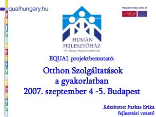 EQUAL projektbemutató: Otthon Szolgáltatások a gyakorlatban 2007. szeptember 4 -5. Budapest