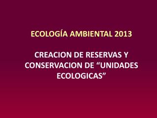 ECOLOGÍA AMBIENTAL 2013 CREACION DE RESERVAS Y CONSERVACION DE “UNIDADES ECOLOGICAS”