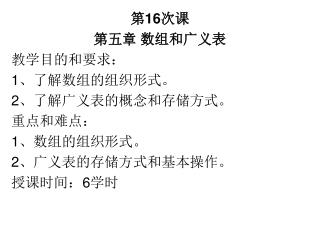 第 16 次课 第五章 数组和广义表 教学目的和要求： 1 、了解数组的组织形式。 2 、了解广义表的概念和存储方式。 重点和难点： 1 、数组的组织形式。 2 、广义表的存储方式和基本操作。