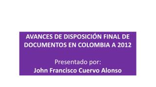 AVANCES DE DISPOSICIÓN FINAL DE DOCUMENTOS EN COLOMBIA A 2012 Presentado por :