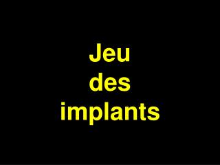 Jeu des implants