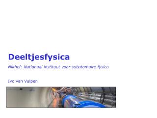 Deeltjesfysica Nikhef : Nationaal instituut voor subatomaire fysica Ivo van Vulpen