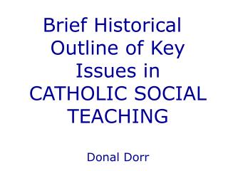Brief Historical Outline of Key Issues in CATHOLIC SOCIAL TEACHING Donal Dorr