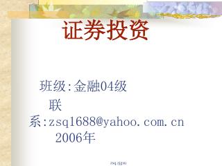 证券投资 班级 : 金融 04 级 联系 :zsq1688@yahoo 2006 年