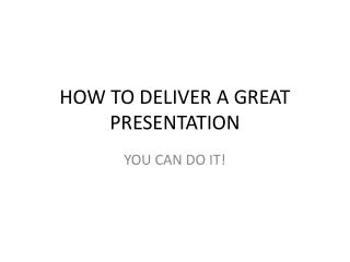 HOW TO DELIVER A GREAT PRESENTATION