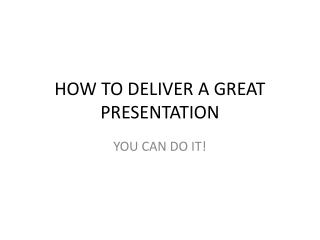 HOW TO DELIVER A GREAT PRESENTATION