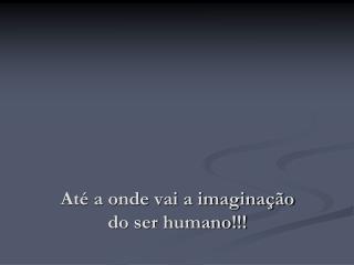Até a onde vai a imaginação do ser humano!!!