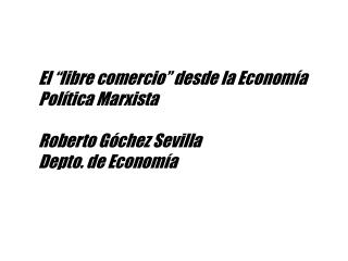 El “libre comercio” desde la Economía Política Marxista Roberto Góchez Sevilla Depto. de Economía
