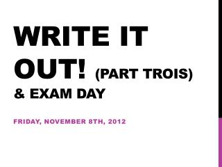 Write it out! (Part Trois ) &amp; Exam day