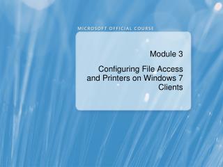 Module 3 Configuring File Access and Printers on Windows 7 Clients