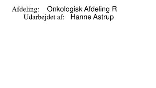 Afdeling:	 Onkologisk Afdeling R 	Udarbejdet af:	 Hanne Astrup