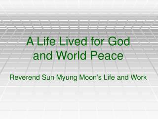 A Life Lived for God and World Peace Reverend Sun Myung Moon’s Life and Work