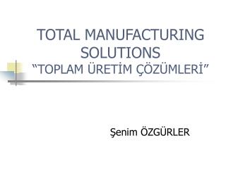 TOTAL MANUFACTURING SOLUTIONS “TOPLAM ÜRETİM ÇÖZÜMLERİ”