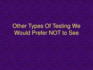 Other Types Of Testing We Would Prefer NOT to See