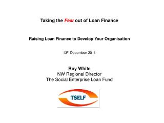 Taking the Fear out of Loan Finance Raising Loan Finance to Develop Your Organisation