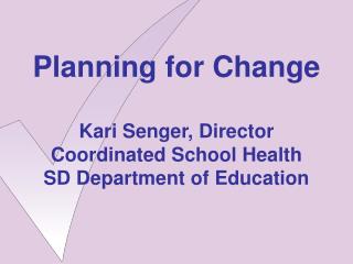 Planning for Change Kari Senger, Director Coordinated School Health SD Department of Education