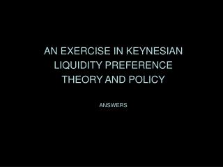 AN EXERCISE IN KEYNESIAN LIQUIDITY PREFERENCE THEORY AND POLICY ANSWERS