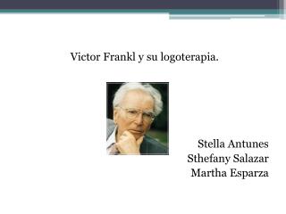 Victor Frankl y su logoterapia. Stella A ntunes Sthefany S alazar Martha Esparza