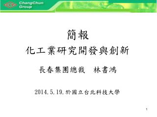 簡報 化工業研究開發與創新 長春集團總裁 林書鴻 2014.5.19. 於國立台北科技大學