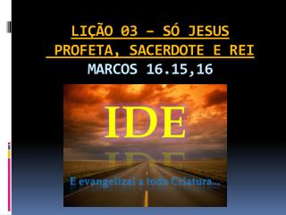LIÇÃO 03 – SÓ JESUS PROFETA, SACERDOTE E REI MARCOS 16.15,16