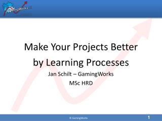 Make Your Projects Better by Learning Processes Jan Schilt – GamingWorks MSc HRD