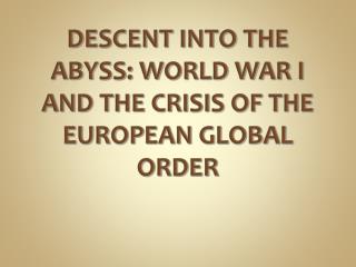 DESCENT INTO THE ABYSS: WORLD WAR I AND THE CRISIS OF THE EUROPEAN GLOBAL ORDER