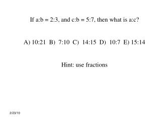 If a:b = 2:3, and c:b = 5:7, then what is a:c? 10:21 B) 7:10 C) 14:15 D) 10:7 E) 15:14