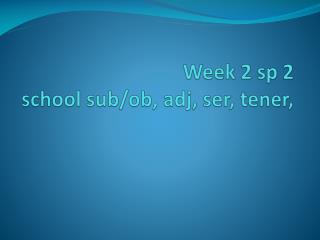 Week 2 sp 2 school sub/ ob , adj , ser, tener,