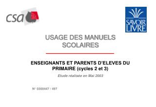 USAGE DES MANUELS SCOLAIRES ENSEIGNANTS ET PARENTS D’ELEVES DU PRIMAIRE (cycles 2 et 3) Etude réalisée en Mai 2003 N° 03