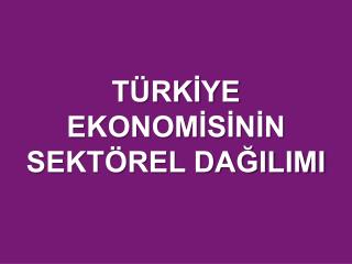 TÜRKİYE EKONOMİSİNİN SEKTÖREL DAĞILIMI